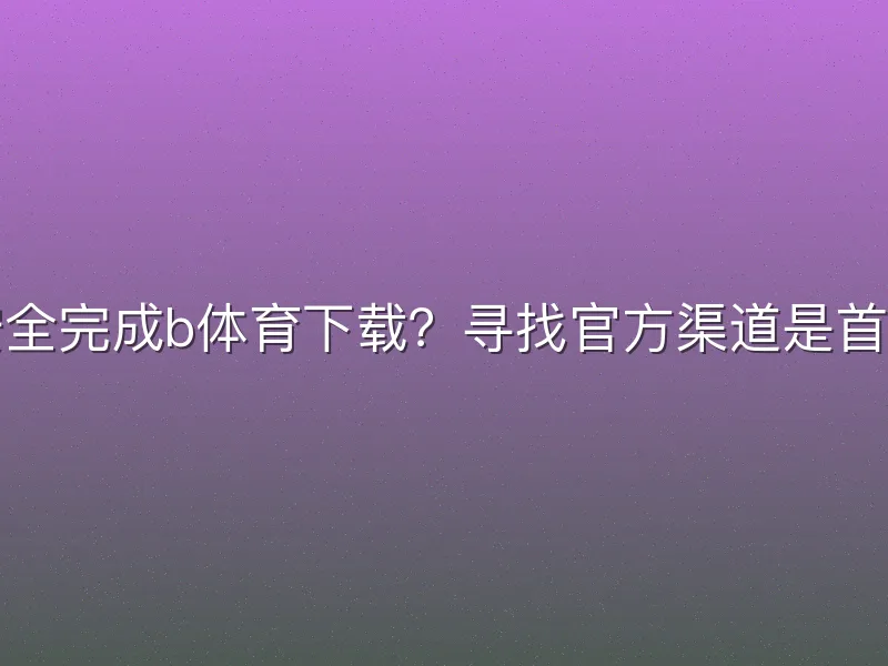 如何安全完成b体育下载？寻找官方渠道是首要步骤